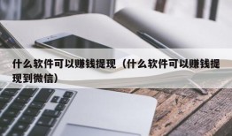 什么软件可以赚钱提现（什么软件可以赚钱提现到微信）