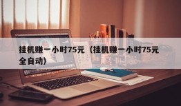 挂机赚一小时75元（挂机赚一小时75元 全自动）