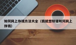 如何网上挣钱方法大全（我就想知道如何网上挣钱）