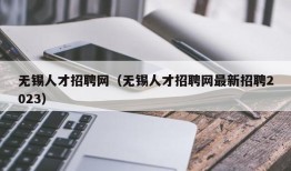 无锡人才招聘网（无锡人才招聘网最新招聘2023）