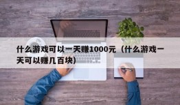 什么游戏可以一天赚1000元（什么游戏一天可以赚几百块）