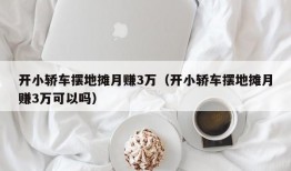 开小轿车摆地摊月赚3万（开小轿车摆地摊月赚3万可以吗）