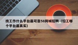 找工作什么平台最可靠58同城招聘（招工哪个平台最真实）