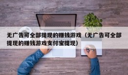 无广告可全部提现的赚钱游戏（无广告可全部提现的赚钱游戏支付宝提现）