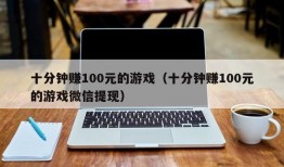 十分钟赚100元的游戏（十分钟赚100元的游戏微信提现）