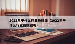 2022年干什么行业最赚钱（2022年干什么行业最赚钱呢）