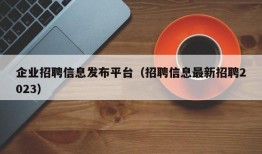 企业招聘信息发布平台（招聘信息最新招聘2023）