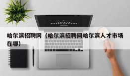 哈尔滨招聘网（哈尔滨招聘网哈尔滨人才市场在哪）