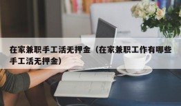 在家兼职手工活无押金（在家兼职工作有哪些手工活无押金）