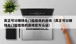 真正可以赚钱无门槛提现的游戏（真正可以赚钱无门槛提现的游戏官方认证）