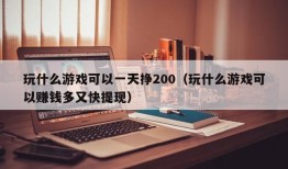 玩什么游戏可以一天挣200（玩什么游戏可以赚钱多又快提现）