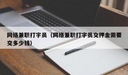 网络兼职打字员（网络兼职打字员交押金需要交多少钱）