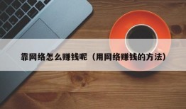 靠网络怎么赚钱呢（用网络赚钱的方法）