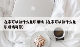 在家可以做什么兼职赚钱（在家可以做什么兼职赚钱可靠）