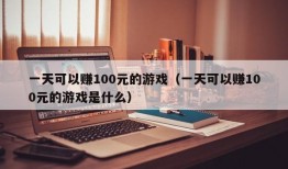 一天可以赚100元的游戏（一天可以赚100元的游戏是什么）