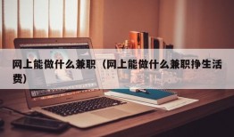 网上能做什么兼职（网上能做什么兼职挣生活费）