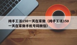 纯手工活150一天在家做（纯手工活150一天在家做手机号码微信）