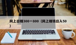 网上日赚300一800（网上赚钱日入50）