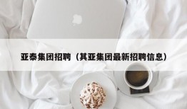 亚泰集团招聘（其亚集团最新招聘信息）