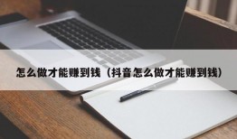 怎么做才能赚到钱（抖音怎么做才能赚到钱）