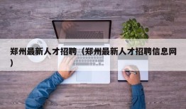 郑州最新人才招聘（郑州最新人才招聘信息网）