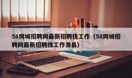 58同城招聘网最新招聘找工作（58同城招聘网最新招聘找工作滑县）