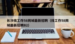 长沙找工作58同城最新招聘（找工作58同城最新招聘B2）