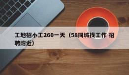 工地招小工260一天（58同城找工作 招聘附近）