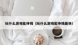 玩什么游戏能挣钱（玩什么游戏能挣钱最快）