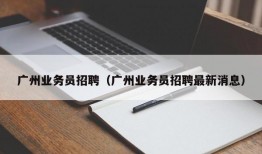 广州业务员招聘（广州业务员招聘最新消息）