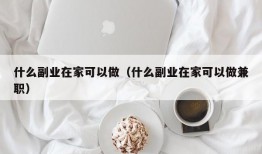 什么副业在家可以做（什么副业在家可以做兼职）