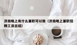 济南晚上有什么兼职可以做（济南晚上兼职招聘工资日结）