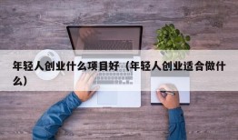 年轻人创业什么项目好（年轻人创业适合做什么）