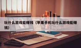 玩什么游戏能赚钱（苹果手机玩什么游戏能赚钱）