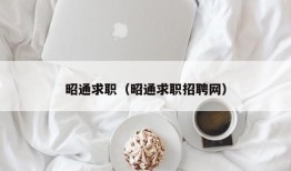 昭通求职（昭通求职招聘网）