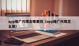 app推广代理去哪里找（app推广代理怎么做）