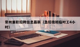 常州兼职招聘信息最新（急招夜班临时工4小时）