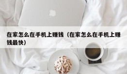 在家怎么在手机上赚钱（在家怎么在手机上赚钱最快）