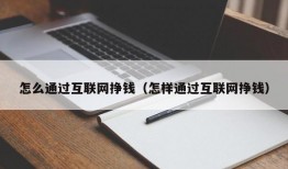 怎么通过互联网挣钱（怎样通过互联网挣钱）