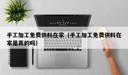 手工加工免费供料在家（手工加工免费供料在家是真的吗）