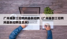 广州暑假工招聘网最新招聘（广州暑假工招聘网最新招聘信息网）