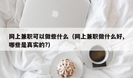 网上兼职可以做些什么（网上兼职做什么好,哪些是真实的?）