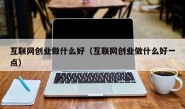 互联网创业做什么好（互联网创业做什么好一点）