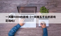 一天赚5000的游戏（一天赚五千元的游戏花钱吗）