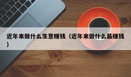 近年来做什么生意赚钱（近年来做什么最赚钱）