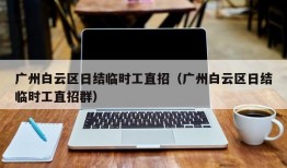 广州白云区日结临时工直招（广州白云区日结临时工直招群）