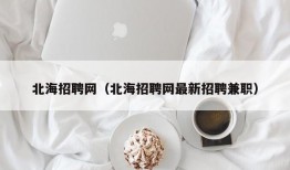 北海招聘网（北海招聘网最新招聘兼职）