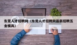 东莞人才招聘网（东莞人才招聘网最新招聘五金模具）