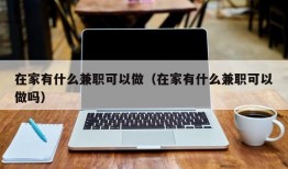 在家有什么兼职可以做（在家有什么兼职可以做吗）