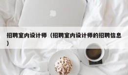 招聘室内设计师（招聘室内设计师的招聘信息）